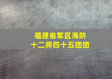 福建省军区海防十二师四十五团团