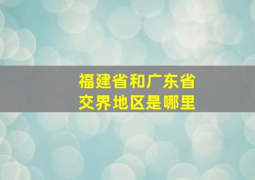 福建省和广东省交界地区是哪里