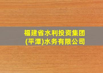 福建省水利投资集团(平潭)水务有限公司