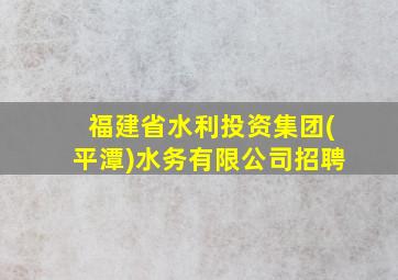 福建省水利投资集团(平潭)水务有限公司招聘