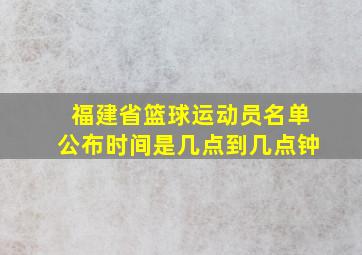 福建省篮球运动员名单公布时间是几点到几点钟