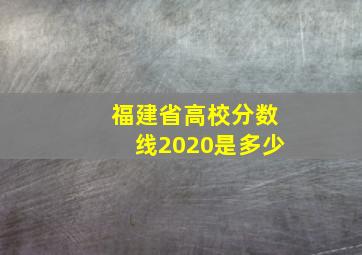 福建省高校分数线2020是多少