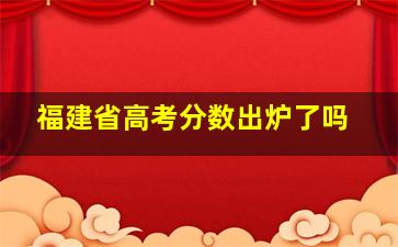 福建省高考分数出炉了吗