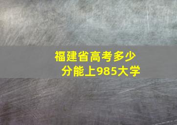 福建省高考多少分能上985大学