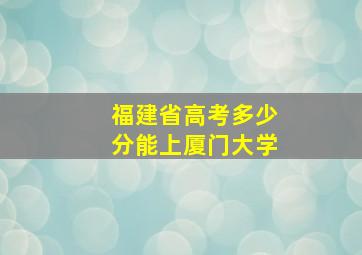 福建省高考多少分能上厦门大学