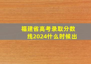 福建省高考录取分数线2024什么时候出