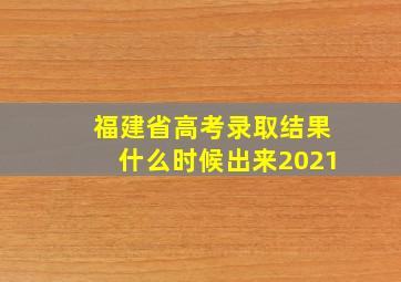 福建省高考录取结果什么时候出来2021