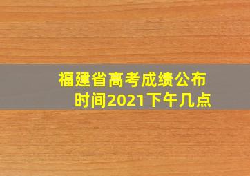 福建省高考成绩公布时间2021下午几点