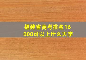 福建省高考排名16000可以上什么大学