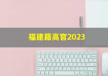 福建籍高官2023