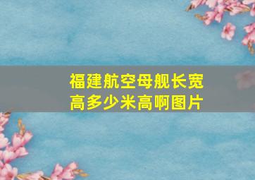 福建航空母舰长宽高多少米高啊图片