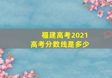 福建高考2021高考分数线是多少