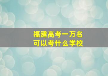 福建高考一万名可以考什么学校