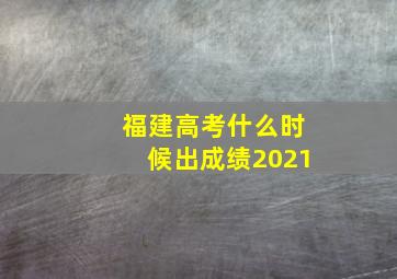 福建高考什么时候出成绩2021