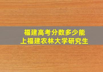 福建高考分数多少能上福建农林大学研究生