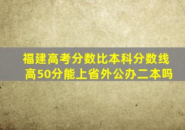 福建高考分数比本科分数线高50分能上省外公办二本吗