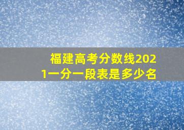 福建高考分数线2021一分一段表是多少名