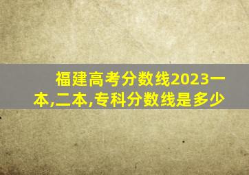 福建高考分数线2023一本,二本,专科分数线是多少