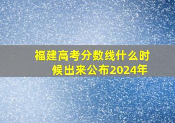 福建高考分数线什么时候出来公布2024年