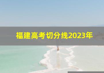 福建高考切分线2023年