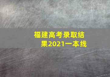 福建高考录取结果2021一本线