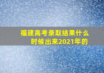 福建高考录取结果什么时候出来2021年的