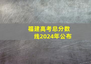 福建高考总分数线2024年公布