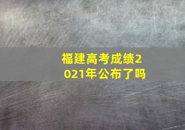 福建高考成绩2021年公布了吗