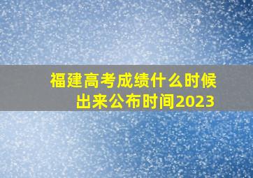 福建高考成绩什么时候出来公布时间2023