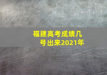 福建高考成绩几号出来2021年