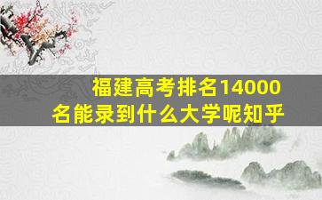 福建高考排名14000名能录到什么大学呢知乎