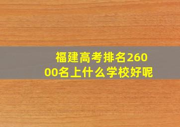 福建高考排名26000名上什么学校好呢