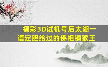 福彩3D试机号后太湖一语定胆给过的佛祖镇猴王