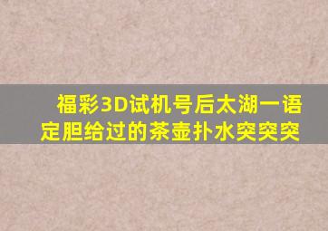 福彩3D试机号后太湖一语定胆给过的茶壶扑水突突突