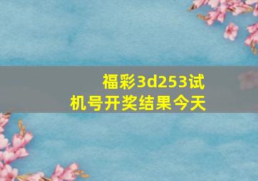 福彩3d253试机号开奖结果今天