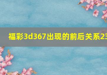 福彩3d367出现的前后关系23