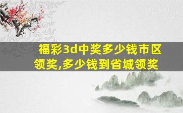 福彩3d中奖多少钱市区领奖,多少钱到省城领奖