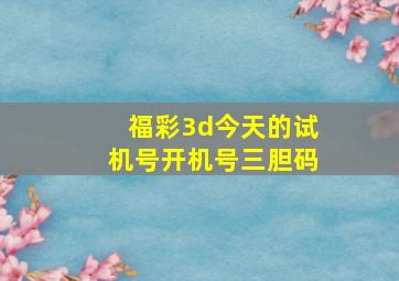 福彩3d今天的试机号开机号三胆码