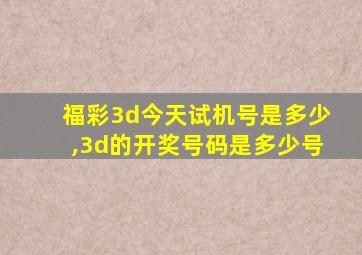 福彩3d今天试机号是多少,3d的开奖号码是多少号