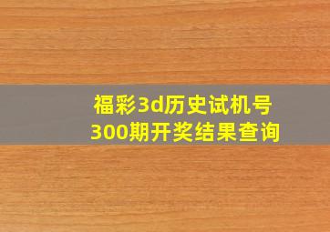 福彩3d历史试机号300期开奖结果查询