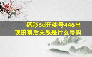 福彩3d开奖号446出现的前后关系是什么号码