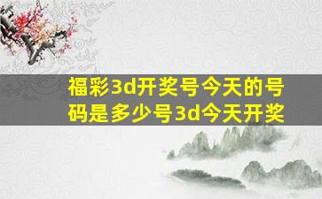 福彩3d开奖号今天的号码是多少号3d今天开奖