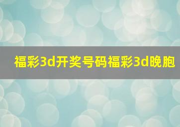 福彩3d开奖号码福彩3d晚胞