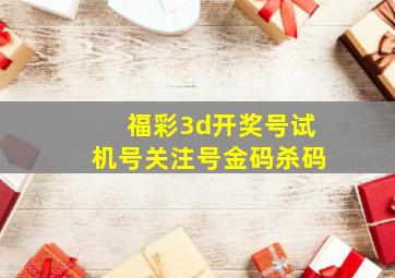 福彩3d开奖号试机号关注号金码杀码