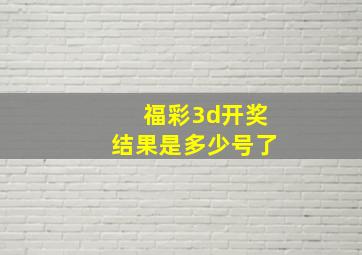 福彩3d开奖结果是多少号了