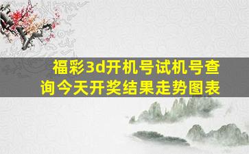 福彩3d开机号试机号查询今天开奖结果走势图表