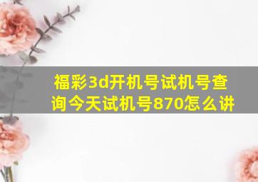 福彩3d开机号试机号查询今天试机号870怎么讲