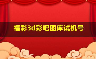 福彩3d彩吧图库试机号