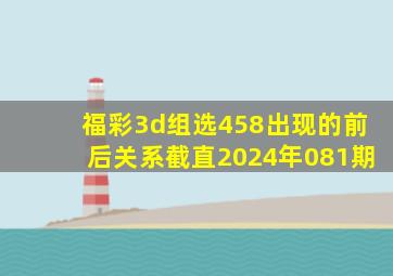 福彩3d组选458出现的前后关系截直2024年081期