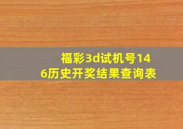 福彩3d试机号146历史开奖结果查询表